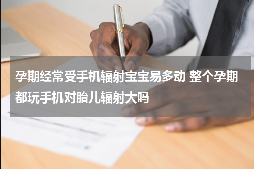 孕期经常受手机辐射宝宝易多动 整个孕期都玩手机对胎儿辐射大吗