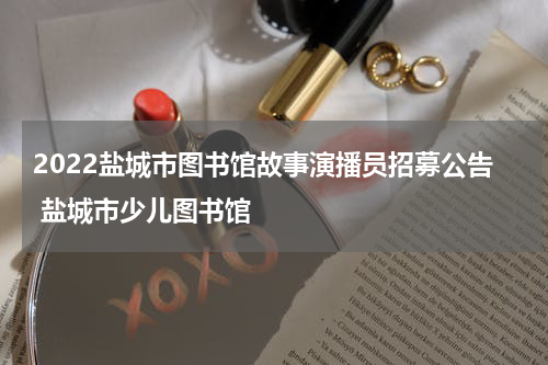 2022盐城市图书馆故事演播员招募公告 盐城市少儿图书馆