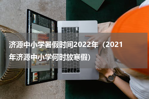 济源中小学暑假时间2022年（2021年济源中小学何时放寒假）