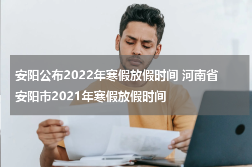 安阳公布2022年寒假放假时间 河南省安阳市2021年寒假放假时间
