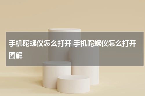 手机陀螺仪怎么打开 手机陀螺仪怎么打开图解