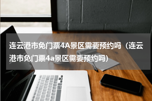 连云港市免门票4A景区需要预约吗（连云港市免门票4a景区需要预约吗）