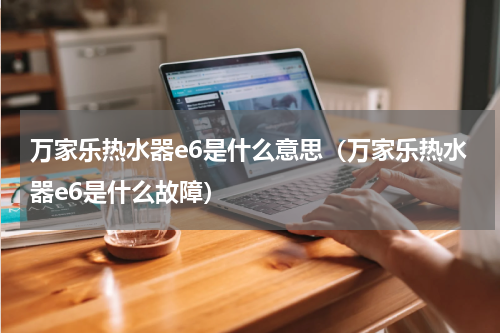 万家乐热水器e6是什么意思（万家乐热水器e6是什么故障）