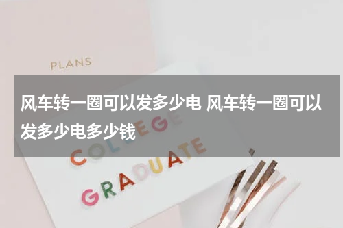 风车转一圈可以发多少电 风车转一圈可以发多少电多少钱