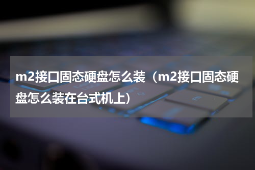 m2接口固态硬盘怎么装（m2接口固态硬盘怎么装在台式机上）