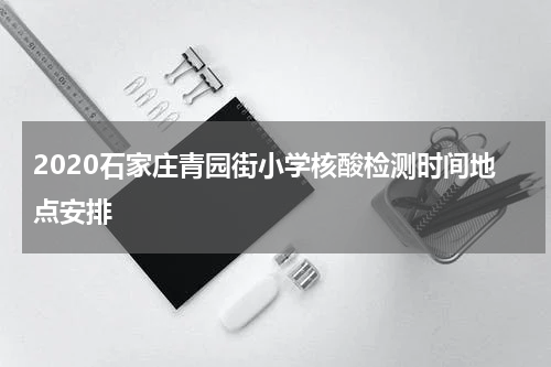 2020石家庄青园街小学核酸检测时间地点安排