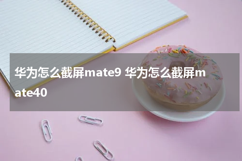 华为怎么截屏mate9 华为怎么截屏mate40