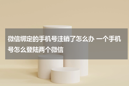 微信绑定的手机号注销了怎么办 一个手机号怎么登陆两个微信