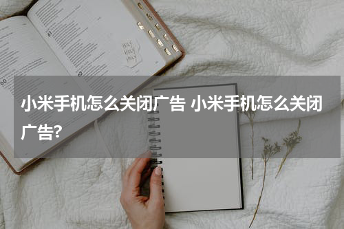 小米手机怎么关闭广告 小米手机怎么关闭广告?