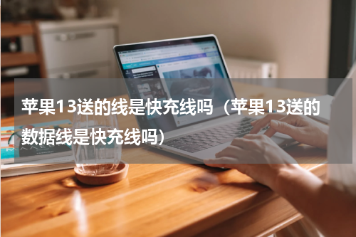 苹果13送的线是快充线吗（苹果13送的数据线是快充线吗）