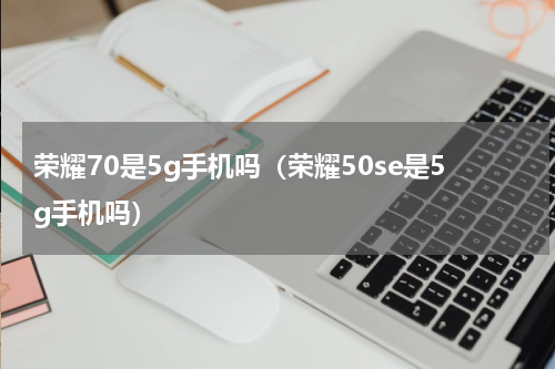 荣耀70是5g手机吗（荣耀50se是5g手机吗）