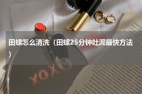 田螺怎么清洗（田螺25分钟吐泥最快方法）