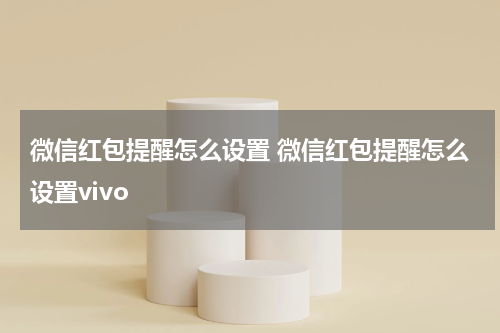 微信红包提醒怎么设置 微信红包提醒怎么设置vivo