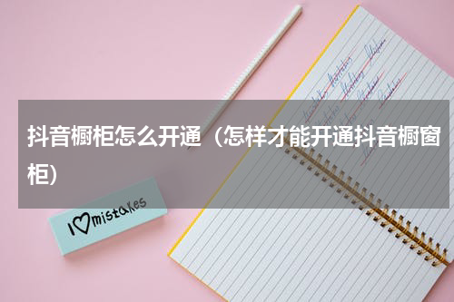 抖音橱柜怎么开通（怎样才能开通抖音橱窗柜）