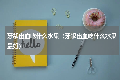 牙龈出血吃什么水果（牙龈出血吃什么水果最好）
