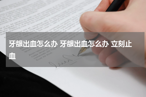 牙龈出血怎么办 牙龈出血怎么办 立刻止血