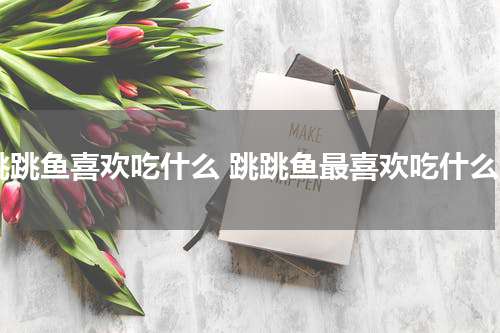 跳跳鱼喜欢吃什么 跳跳鱼最喜欢吃什么