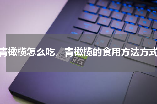 青橄榄怎么吃，青橄榄的食用方法方式