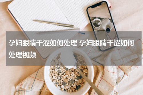 孕妇眼睛干涩如何处理 孕妇眼睛干涩如何处理视频