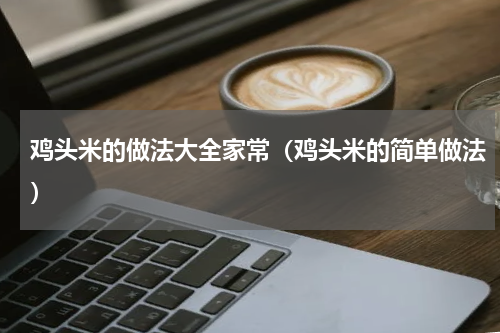 鸡头米的做法大全家常（鸡头米的简单做法）