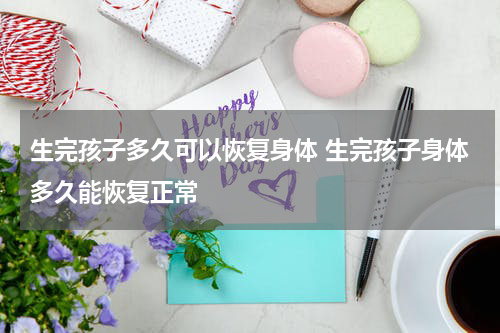 生完孩子多久可以恢复身体 生完孩子身体多久能恢复正常