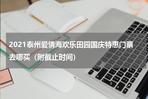 2021泰州爱情海欢乐田园国庆特惠门票去哪买（附截止时间）