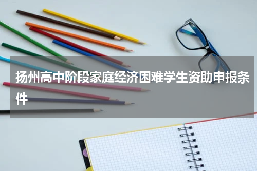 扬州高中阶段家庭经济困难学生资助申报条件