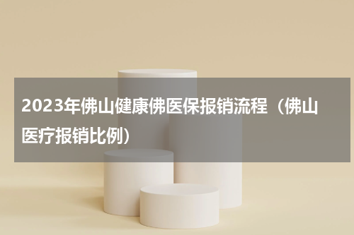 2023年佛山健康佛医保报销流程（佛山医疗报销比例）