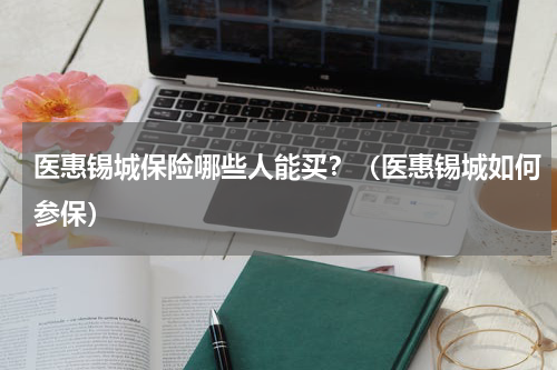 医惠锡城保险哪些人能买？（医惠锡城如何参保）