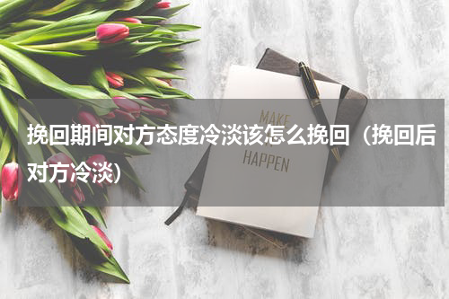 挽回期间对方态度冷淡该怎么挽回（挽回后对方冷淡）