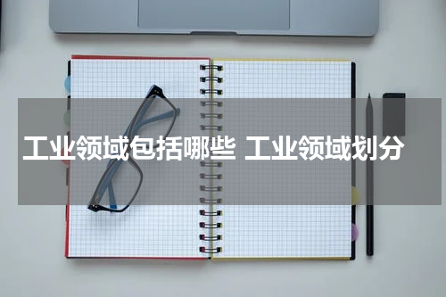 工业领域包括哪些 工业领域划分