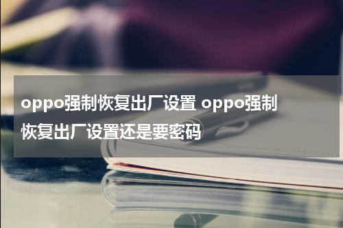 oppo强制恢复出厂设置 oppo强制恢复出厂设置还是要密码