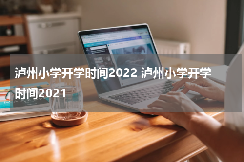 泸州小学开学时间2022 泸州小学开学时间2021