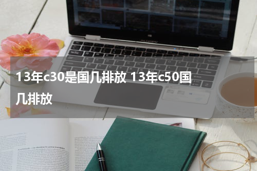 13年c30是国几排放 13年c50国几排放