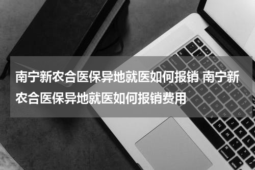 南宁新农合医保异地就医如何报销 南宁新农合医保异地就医如何报销费用