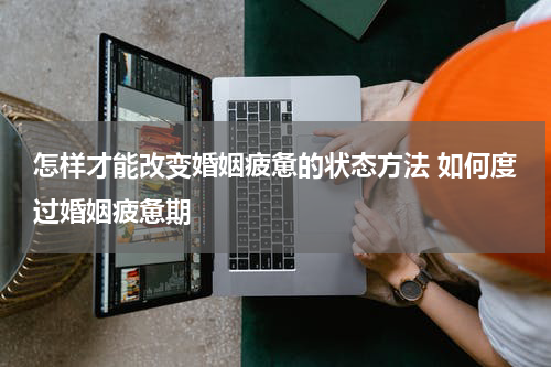怎样才能改变婚姻疲惫的状态方法 如何度过婚姻疲惫期