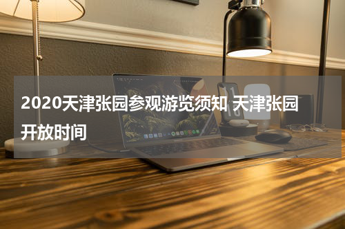 2020天津张园参观游览须知 天津张园开放时间