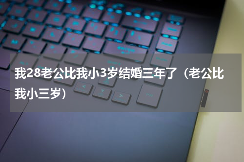 我28老公比我小3岁结婚三年了（老公比我小三岁）