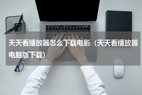 天天看播放器怎么下载电影（天天看播放器电脑版下载）