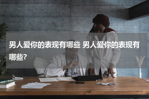 男人爱你的表现有哪些 男人爱你的表现有哪些?