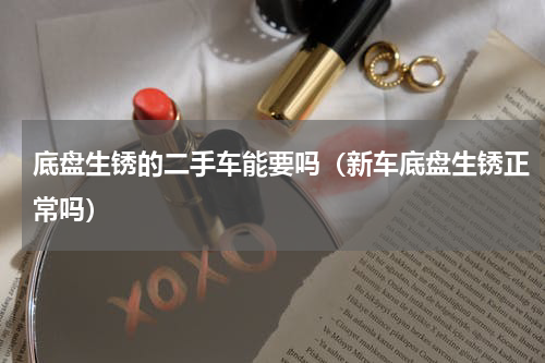 底盘生锈的二手车能要吗（新车底盘生锈正常吗）