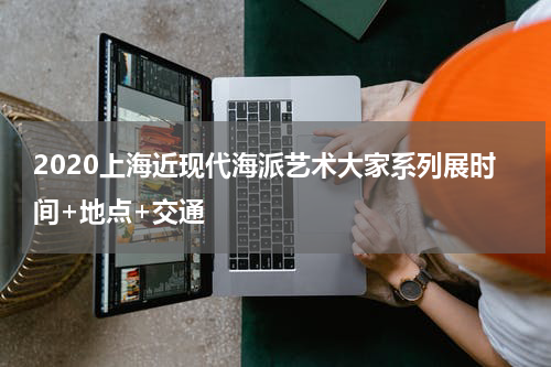 2020上海近现代海派艺术大家系列展时间+地点+交通