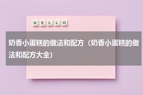 奶香小蛋糕的做法和配方（奶香小蛋糕的做法和配方大全）
