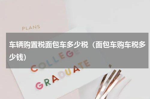 车辆购置税面包车多少税（面包车购车税多少钱）