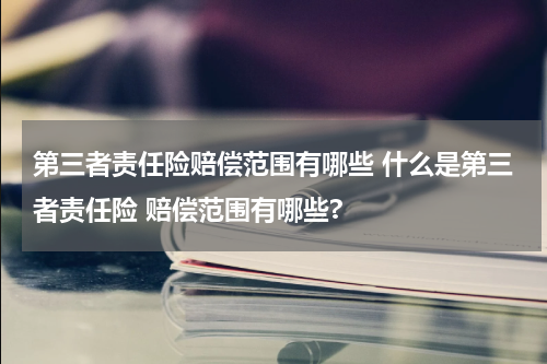 第三者责任险赔偿范围有哪些 什么是第三者责任险 赔偿范围有哪些?