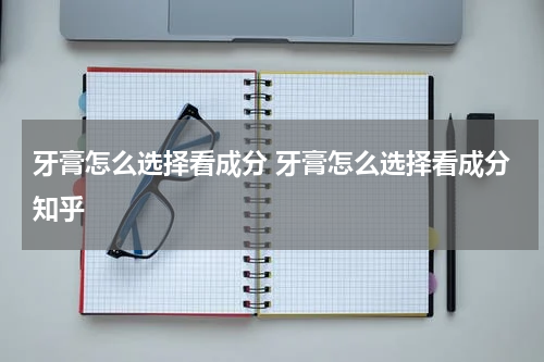 牙膏怎么选择看成分 牙膏怎么选择看成分知乎