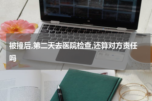 被撞后,第二天去医院检查,还算对方责任吗