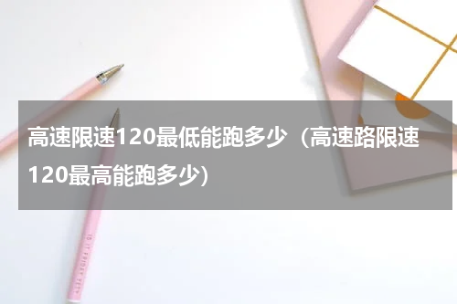 高速限速120最低能跑多少（高速路限速120最高能跑多少）