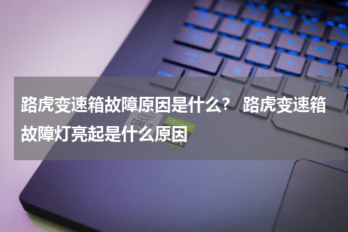 路虎变速箱故障原因是什么？ 路虎变速箱故障灯亮起是什么原因