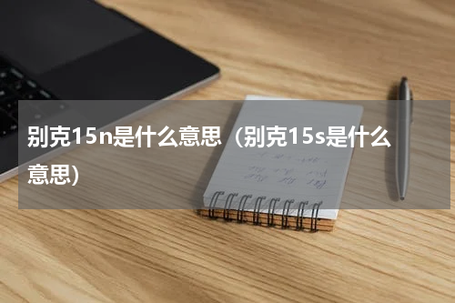 别克15n是什么意思（别克15s是什么意思）